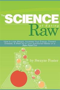 The Science of Eating Raw: How to Lose Weight, Increase Your Energy, Prevent Disease, & Meet All of Your Nutritional Needs on a Raw Food Diet