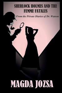Sherlock Holmes and the Femme Fatales: From the Private Diaries of Dr. Watson