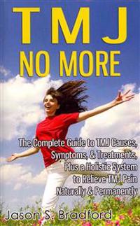 Tmj No More: The Complete Guide to Tmj Causes, Symptoms, & Treatments, Plus a Holistic System to Relieve Tmj Pain Naturally & Perma