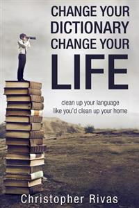 Change Your Dictionary Change Your Life: Clean Up Your Language Like You'd Clean Up Your Home