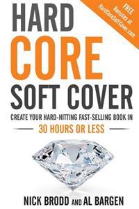 Hard Core Soft Cover: Create Your Hard-Hitting Fast-Selling Book in 30 Hours or Less