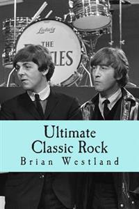 Ultimate Classic Rock: A Guide to the Best Rock of the Sixties, Seventies and Eighties