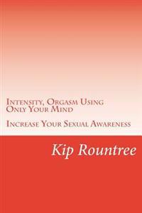 Intensity, Orgasm Using Only Your Mind: Increase Your Sexual Awareness