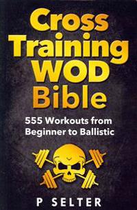 Cross Training Wod Bible: 555 Workouts from Beginner to Ballistic