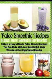 Paleo Smoothie Recipes: Delicious & Healthy Smoothies for Easy Weight Loss: 30 Fast & Easy 5 Minute Paleo Blender Recipes You Can Make with Yo