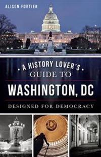 A History Lover's Guide to Washington, D.C.:: Designed for Democracy