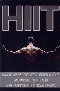 Hiit: How to Lose Weight, Get Shredded Muscles and Improve Your Health with High