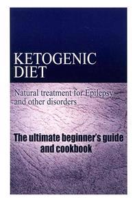Ketogenic Diet - Natural Treatment for Epilepsy and Other Disorders: The Beginner's Guide and Cookbook