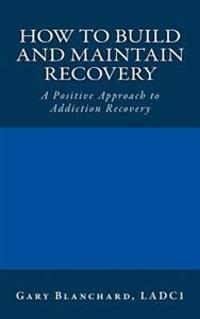 How to Build and Maintain Recovery: A Positive Approach to Addiction Recovery