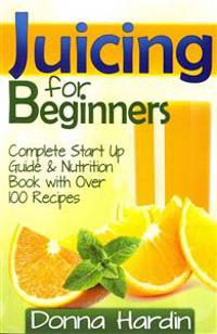 Juicing for Beginners: Complete Juicing Start Up Guide and Nutrition Book with 100] Juicing Recipes for Health, Weight Loss, Energy, Detox an
