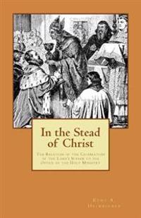 In the Stead of Christ: The Relation of the Celebration of the Lord's Supper to the Office of the Holy Ministry