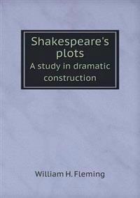 Shakespeare's Plots a Study in Dramatic Construction