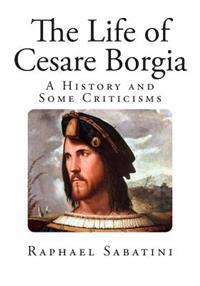 The Life of Cesare Borgia: A History and Some Criticisms