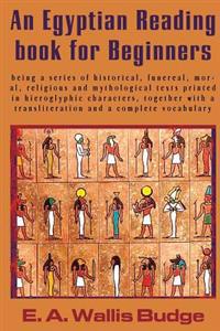 An  Egyptian Reading Book for Beginners: Being a Series of Historical, Funereal, Moral, Religious and Mythological Texts Printed in Hieroglyphic Chara