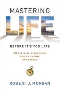 Mastering Life Before It's Too Late: 10 Biblical Strategies for a Lifetime of Purpose
