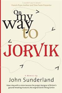 On My Way to Jorvik: How a Boy with a Vision Became the Project Designer of Britain's Ground-Breaking Museum, the Original Jorvik Viking Ce