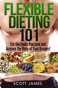 Flexible Dieting 101 - Eat the Foods You Love and Acheive the Body of Your Dream