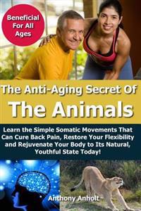 Anti Aging Secret of the Animals: Learn the Simple Somatic Movements That Can Cure Back Pain, Restore Your Flexibility and Rejuvenate Your Body to Its