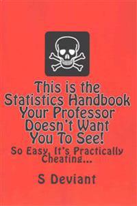 This Is the Statistics Handbook Your Professor Doesn't Want You to See!: So Easy, It's Practically Cheating...