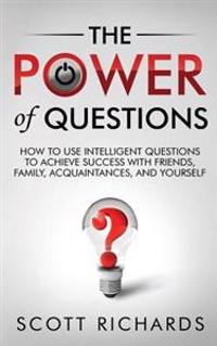 The Power of Questions: How to Use Intelligent Questions to Achieve Success with Friends, Family, Acquaintances, and Yourself