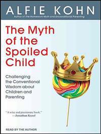 The Myth of the Spoiled Child: Challenging the Conventional Wisdom about Children and Parenting