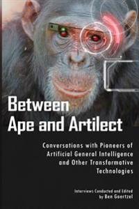 Between Ape and Artilect: Conversations with Pioneers of Artificial General Intelligence and Other Transformative Technologies