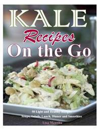 Kale Recipes on the Go: 50 Light and Healthy Recipes Soups, Salads, Lunch, Dinner and Smoothies