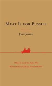 Meat Is for Pussies: A How-To Guide for Dudes Who Want to Get Fit, Kick Ass, and Take Names