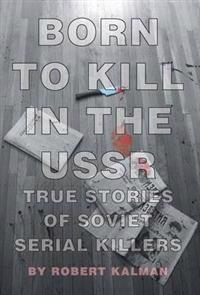 Born to Kill in the USSR - True Stories of Soviet Serial Killers