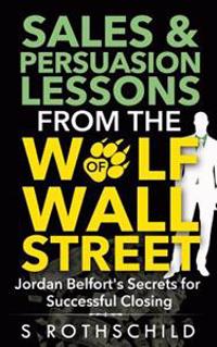 Sales & Persuasion Lessons from the Wolf of Wall Street: Jordan Belfort's Secrets for Successful Closing