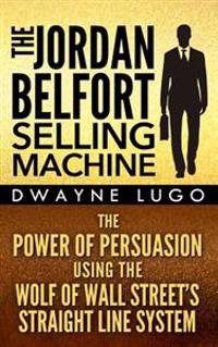 The Jordan Belfort Selling Machine: The Power of Persuasion Using the Wolf of Wall Street's Straight Line System