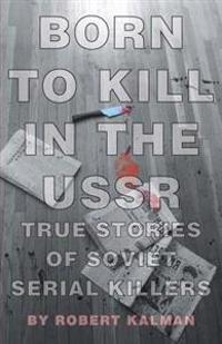 Born to Kill in the USSR - True Stories of Soviet Serial Killers