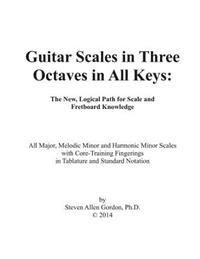Guitar Scales in Three Octaves in All Keys: The New, Logical Path for Scale and Fretboard Knowledge