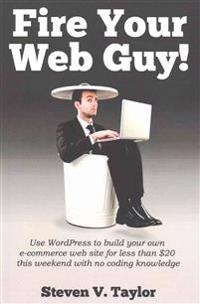 Fire Your Web Guy!: Use Wordpress to Build Your Own Ecommerce Website This Weekend with No Coding Knowledge for Under $20