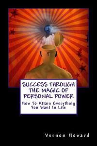 Success Through the Magic of Personal Power: How to Attain Everything You Want in Life