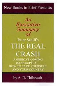 An Executive Summary of Peter Schiff's 'The Real Crash': 'America's Coming Bankruptcy--How to Save Yourself and Your Country'