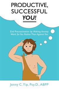 Productive, Successful You!: End Procrastination by Making Anxiety Work for You Rather Than Against You