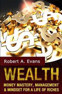 Wealth: Money Mastery, Management and Mindset for a Life of Riches