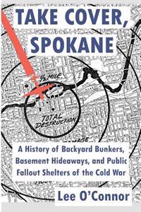 Take Cover, Spokane: A History of Backyard Bunkers, Basement Hideaways, and Public Fallout Shelters of the Cold War
