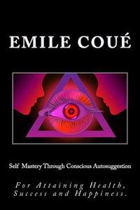 Self Mastery Through Conscious Autosuggestion: For Attaining Health, Success and Happiness.