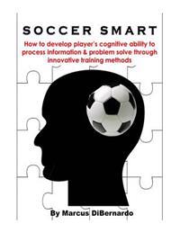 Soccer Smart: How to Develop Player's Cognitive Ability to Process Information & Problem Solve Through Innovative Training Methods