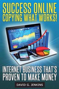 Success Online, Copying What Works!: Internet Business That's Proven to Make Money