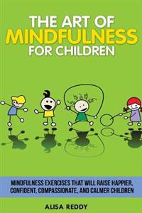 The Art of Mindfulness for Children: Mindfulness Exercises That Will Raise Happier, Confident, Compassionate, and Calmer Children.