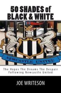 50 Shades of Black & White: (The Hopes the Dreams the Despair) Following Newcastle United