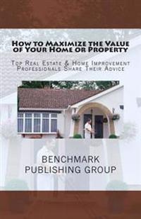 How to Maximize the Value of Your Home or Property: Top Real Estate & Home Improvement Professionals Share Their Advice