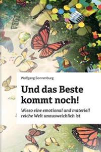 Und Das Beste Kommt Noch!: Wieso Eine Emotional Und Materiell Reiche Welt Unausweichlich Ist