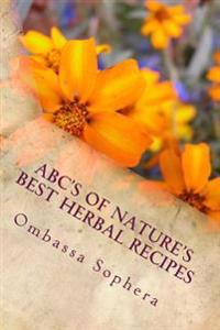 ABC's of Nature's Best Herbal Recipes: Simple Recipes for Tonics, Teas, Poultices and Baths
