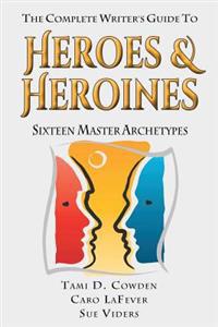 The Complete Writer's Guide to Heroes and Heroines: Sixteen Master Archetypes