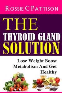 The Thyroid Gland Solution: Lose Weight - Boost Metabolism and Get Healthy