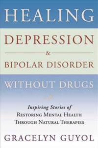 Healing Depression & Bipolar Disorder Without Drugs: Inspiring Stories of Restoring Mental Health Through Natural Therapies